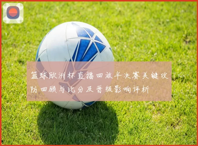 篮球欧洲杯直播回放半决赛关键攻防回顾与比分及晋级影响评析