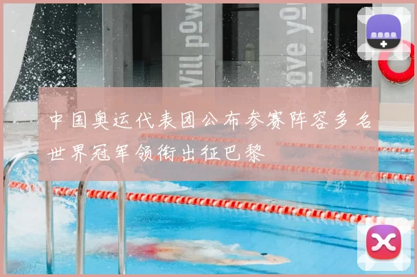中国奥运代表团公布参赛阵容多名世界冠军领衔出征巴黎