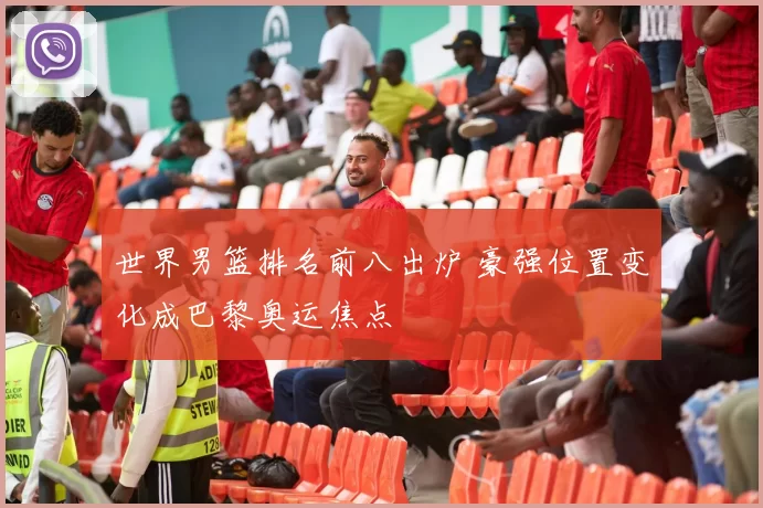 世界男篮排名前八出炉 豪强位置变化成巴黎奥运焦点