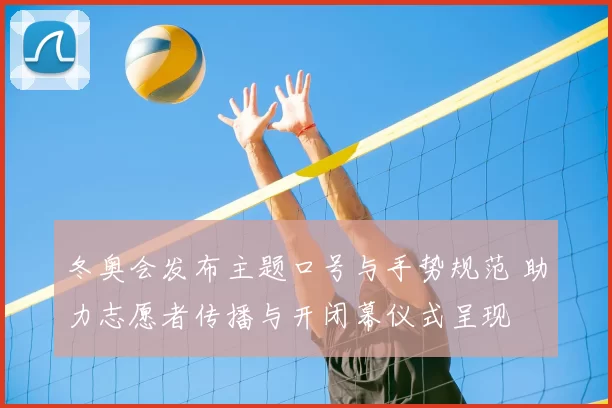 冬奥会发布主题口号与手势规范 助力志愿者传播与开闭幕仪式呈现