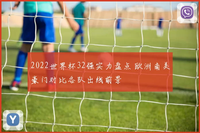 2022世界杯32强实力盘点 欧洲南美豪门对比各队出线前景