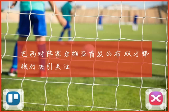 巴西对阵塞尔维亚首发公布 双方锋线对决引关注