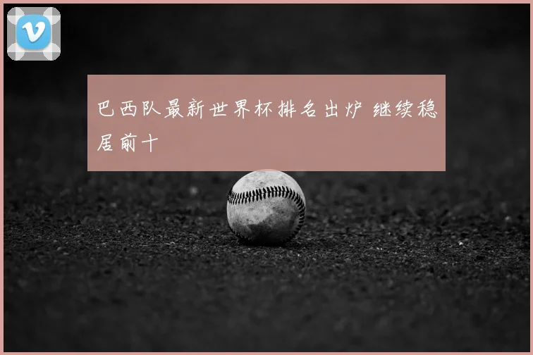 巴西队最新世界杯排名出炉 继续稳居前十