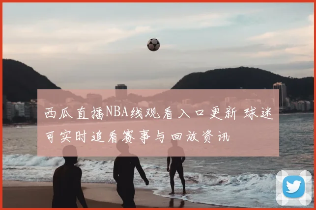 西瓜直播NBA线观看入口更新 球迷可实时追看赛事与回放资讯