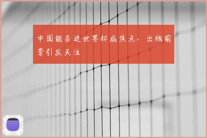 中国能否进世界杯成焦点,出线前景引发关注