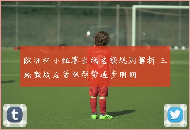欧洲杯小组赛出线名额规则解析 三轮激战后晋级形势逐步明朗