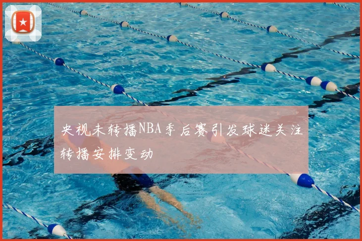 央视未转播NBA季后赛引发球迷关注转播安排变动