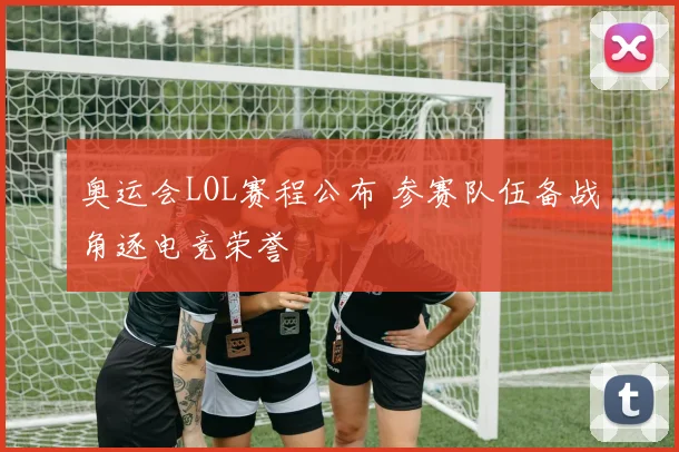 奥运会LOL赛程公布 参赛队伍备战角逐电竞荣誉