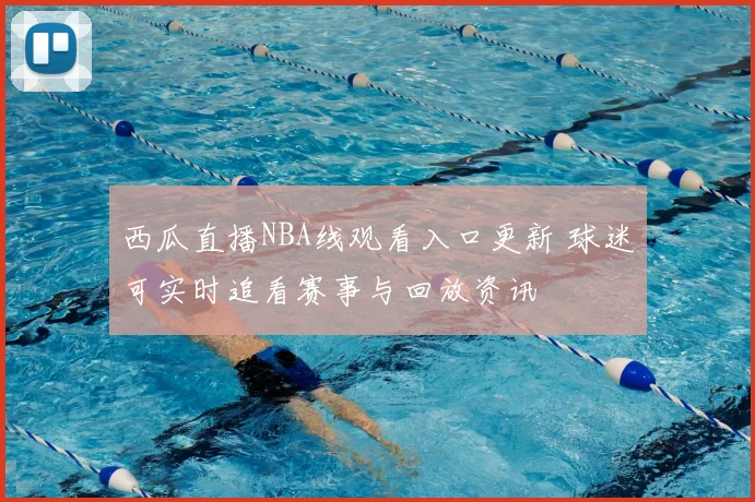 西瓜直播NBA线观看入口更新 球迷可实时追看赛事与回放资讯