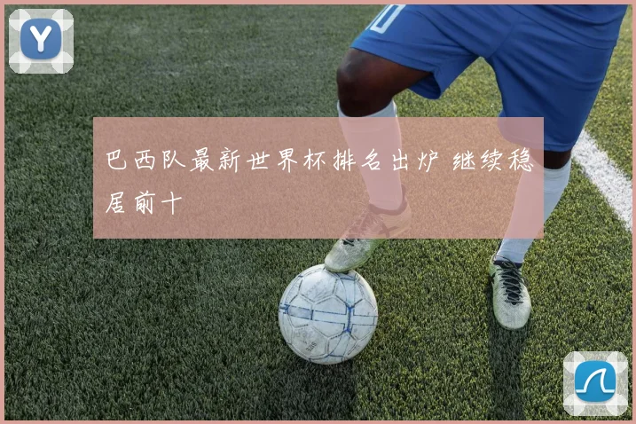 巴西队最新世界杯排名出炉 继续稳居前十