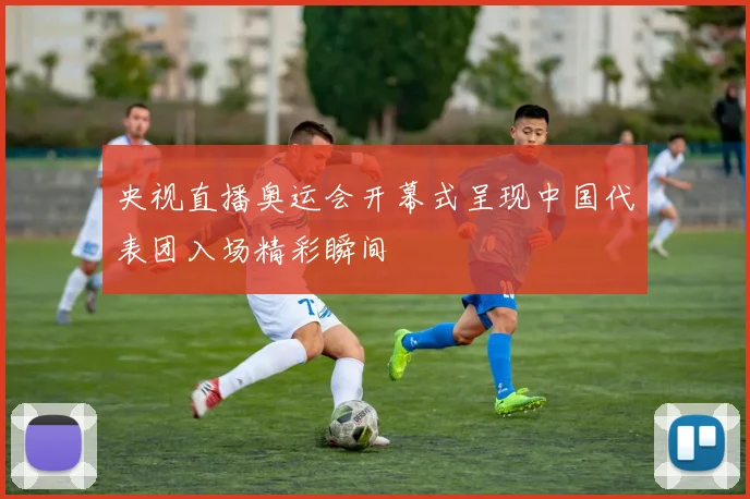 央视直播奥运会开幕式呈现中国代表团入场精彩瞬间
