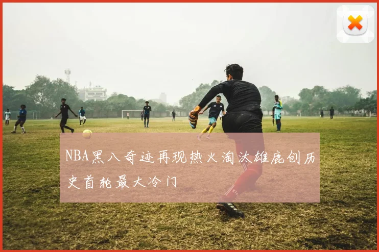 NBA黑八奇迹再现热火淘汰雄鹿创历史首轮最大冷门