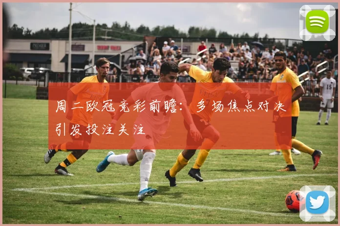 周二欧冠竞彩前瞻：多场焦点对决引发投注关注