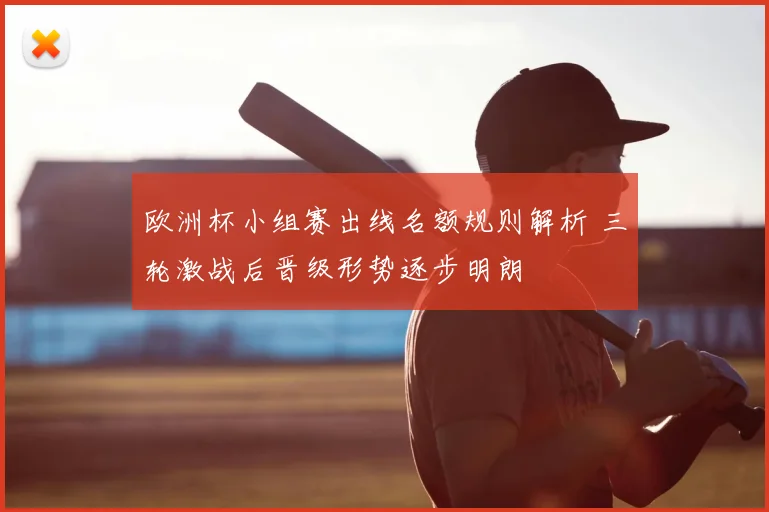 欧洲杯小组赛出线名额规则解析 三轮激战后晋级形势逐步明朗