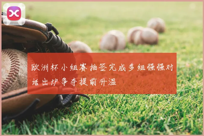 欧洲杯小组赛抽签完成多组强强对话出炉争夺提前升温
