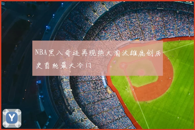 NBA黑八奇迹再现热火淘汰雄鹿创历史首轮最大冷门