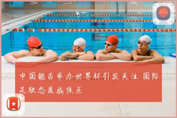 中国能否举办世界杯引发关注 国际足联态度成焦点