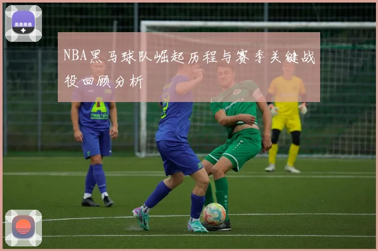 NBA黑马球队崛起历程与赛季关键战役回顾分析