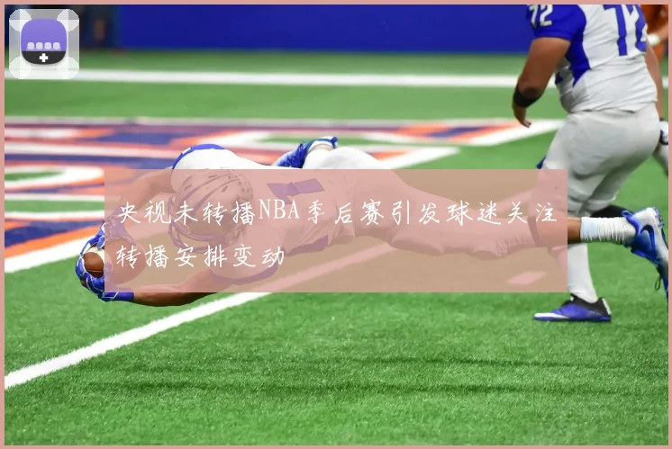 央视未转播NBA季后赛引发球迷关注转播安排变动