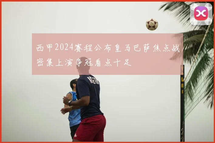 西甲2024赛程公布皇马巴萨焦点战密集上演争冠看点十足