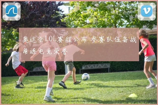 奥运会LOL赛程公布 参赛队伍备战角逐电竞荣誉