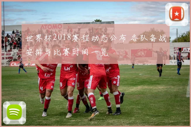 世界杯2018赛程动态公布 各队备战安排与比赛时间一览